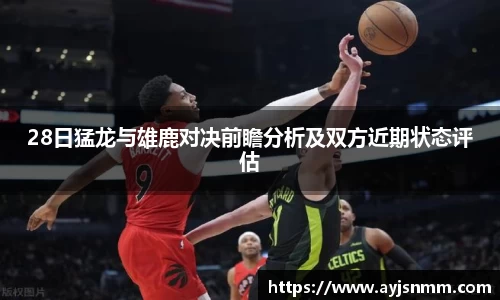 28日猛龙与雄鹿对决前瞻分析及双方近期状态评估